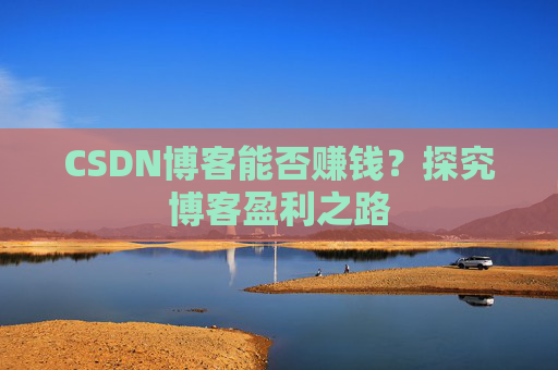 CSDN博客能否赚钱？探究博客盈利之路